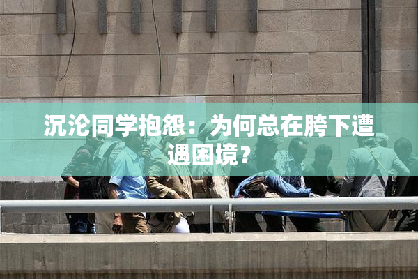 沉沦同学抱怨：为何总在胯下遭遇困境？
