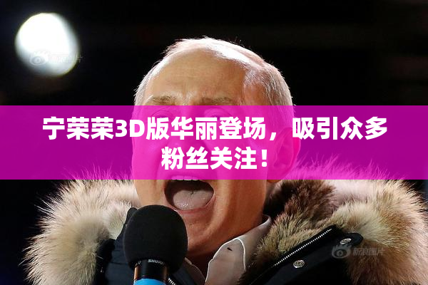 宁荣荣3D版华丽登场，吸引众多粉丝关注！