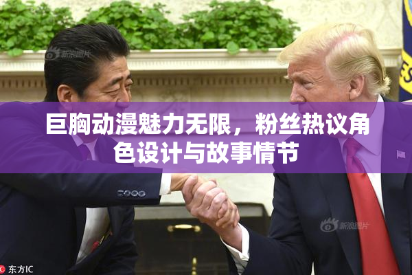 巨胸动漫魅力无限，粉丝热议角色设计与故事情节