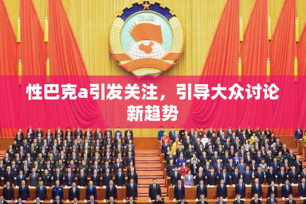 性巴克a引发关注，引导大众讨论新趋势