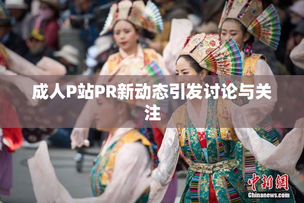 成人P站PR新动态引发讨论与关注
