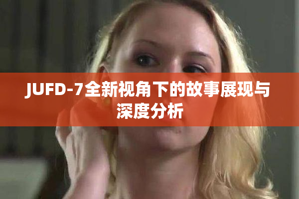 JUFD-7全新视角下的故事展现与深度分析