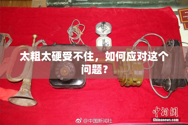 太粗太硬受不住，如何应对这个问题？