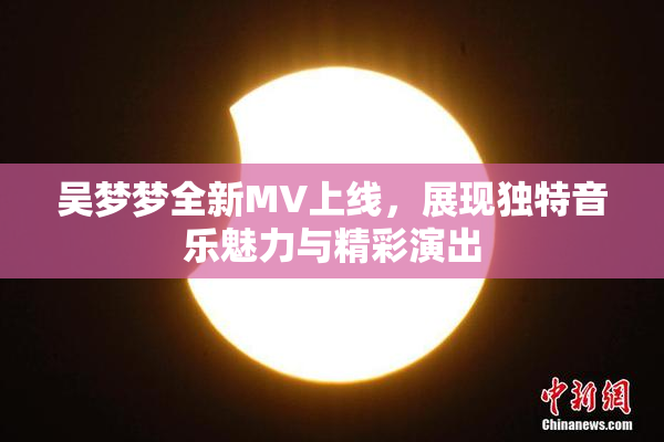 吴梦梦全新MV上线，展现独特音乐魅力与精彩演出