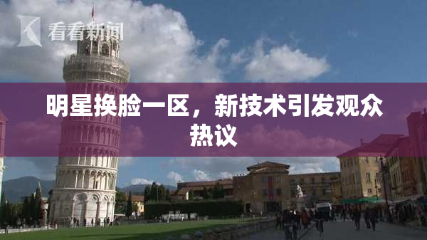 明星换脸一区，新技术引发观众热议