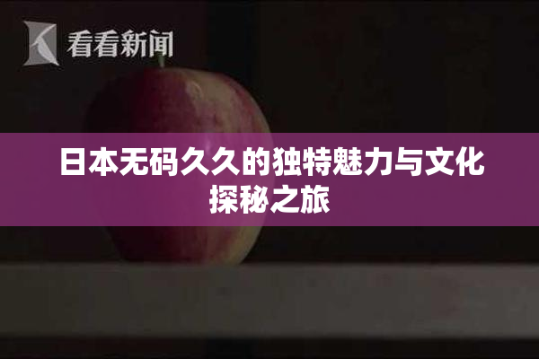 日本无码久久的独特魅力与文化探秘之旅