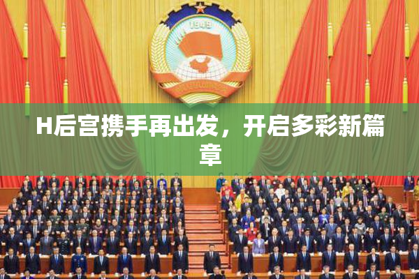 H后宫携手再出发，开启多彩新篇章