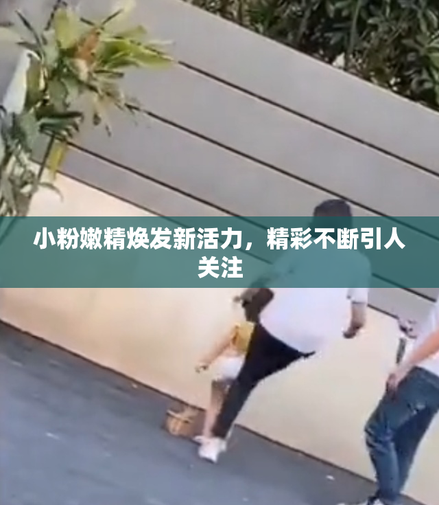 小粉嫩精焕发新活力，精彩不断引人关注