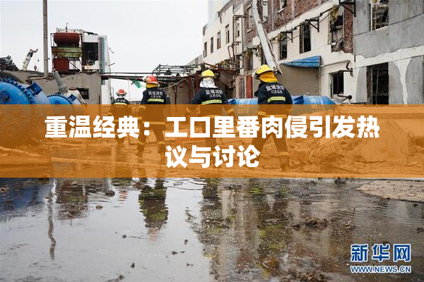 重温经典：工口里番肉侵引发热议与讨论