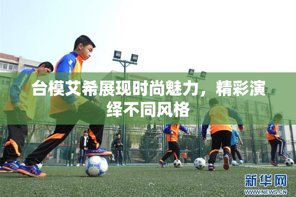 台模艾希展现时尚魅力，精彩演绎不同风格