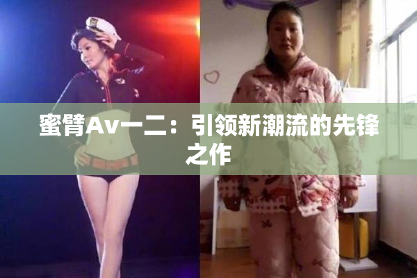 蜜臂Av一二：引领新潮流的先锋之作