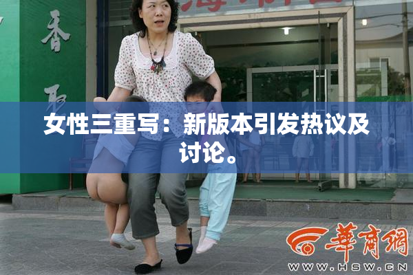 女性三重写：新版本引发热议及讨论。
