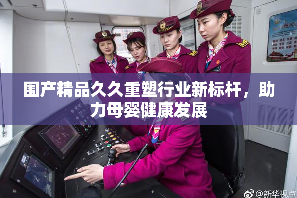 围产精品久久重塑行业新标杆，助力母婴健康发展