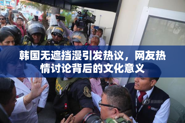 韩国无遮挡漫引发热议，网友热情讨论背后的文化意义