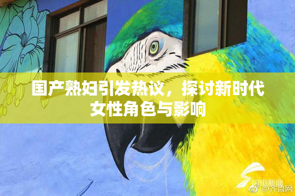 国产熟妇引发热议，探讨新时代女性角色与影响
