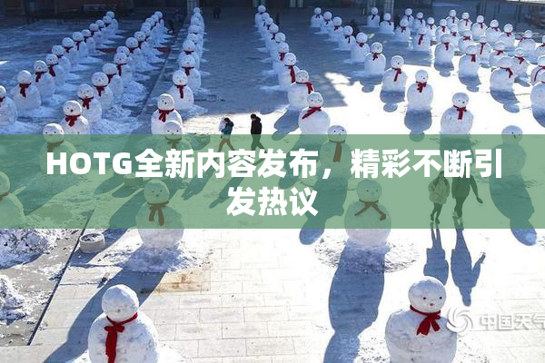 HOTG全新内容发布，精彩不断引发热议