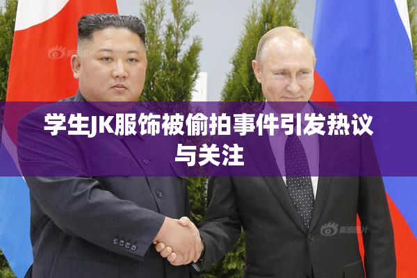 学生JK服饰被偷拍事件引发热议与关注
