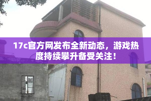 17c官方网发布全新动态，游戏热度持续攀升备受关注！