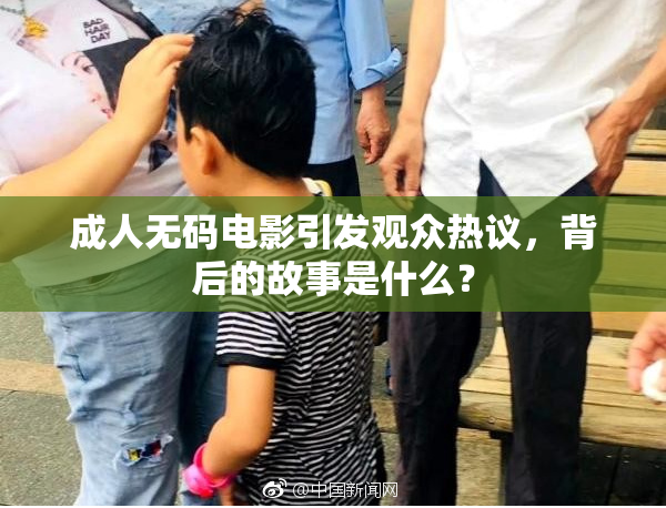 成人无码电影引发观众热议，背后的故事是什么？