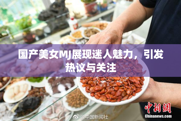 国产美女MJ展现迷人魅力，引发热议与关注