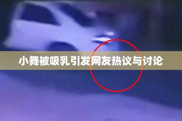 小舞被吸乳引发网友热议与讨论