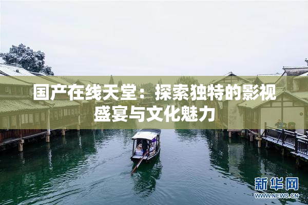 国产在线天堂：探索独特的影视盛宴与文化魅力