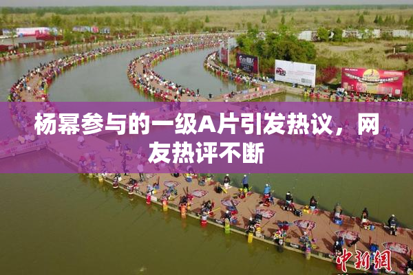杨幂参与的一级A片引发热议，网友热评不断