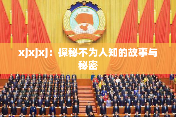 xjxjxj：探秘不为人知的故事与秘密