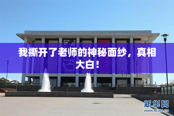 我撕开了老师的神秘面纱，真相大白！