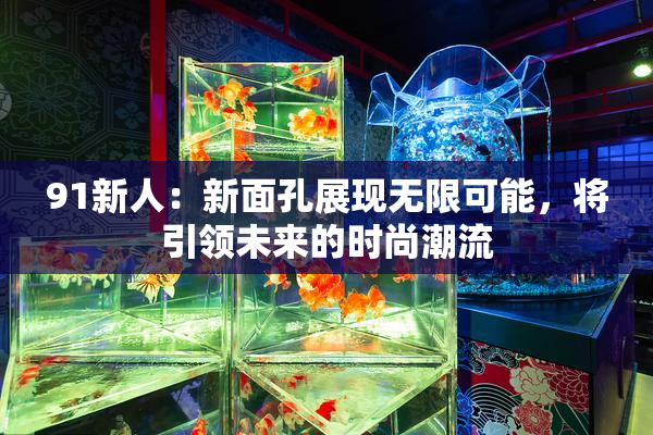 91新人：新面孔展现无限可能，将引领未来的时尚潮流