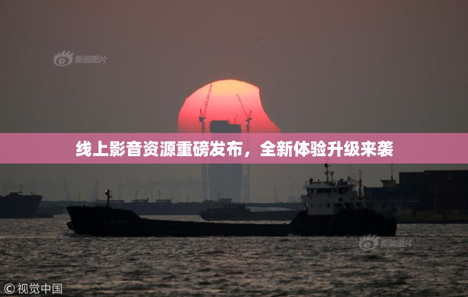 线上影音资源重磅发布，全新体验升级来袭