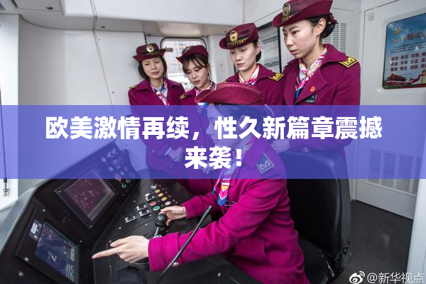 欧美激情再续，性久新篇章震撼来袭！