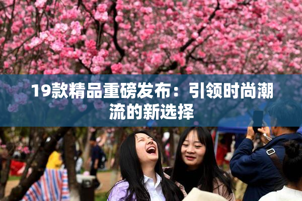 19款精品重磅发布：引领时尚潮流的新选择
