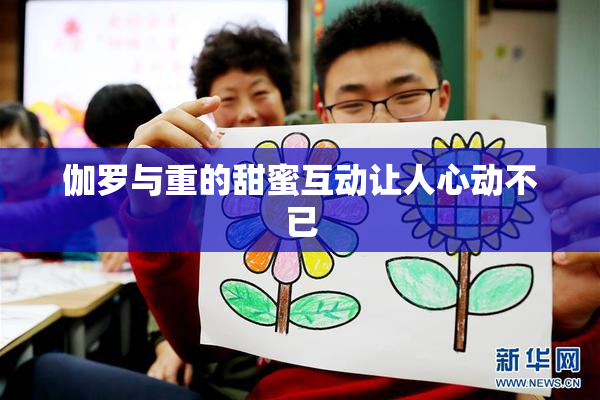 伽罗与重的甜蜜互动让人心动不已
