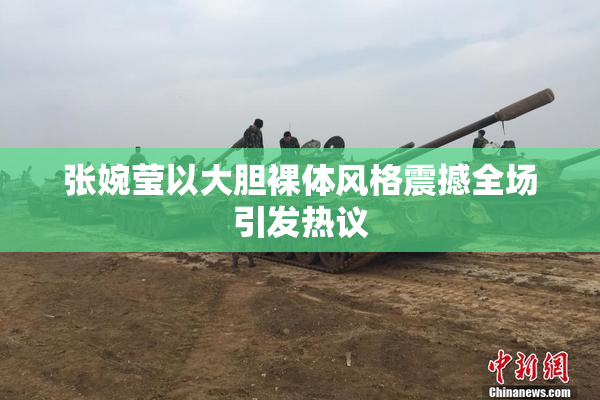 张婉莹以大胆裸体风格震撼全场引发热议
