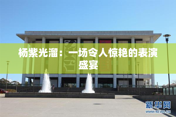 杨紫光溜：一场令人惊艳的表演盛宴