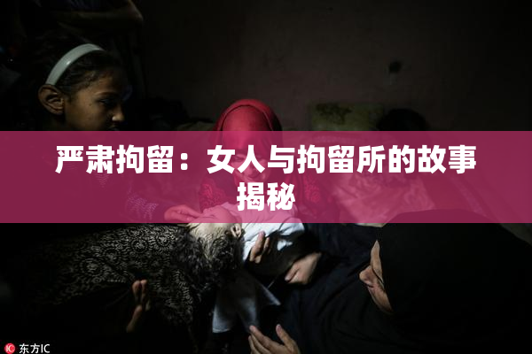 严肃拘留：女人与拘留所的故事揭秘