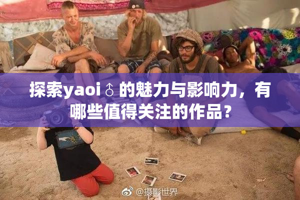 探索yaoi♂的魅力与影响力，有哪些值得关注的作品？
