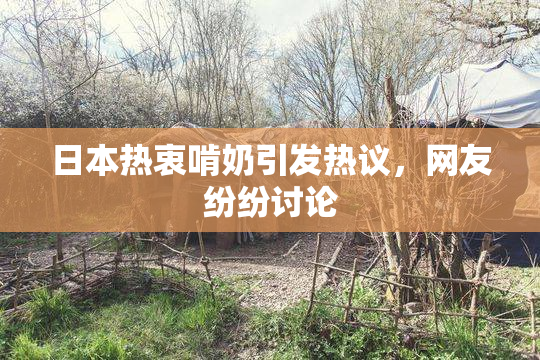 日本热衷啃奶引发热议，网友纷纷讨论