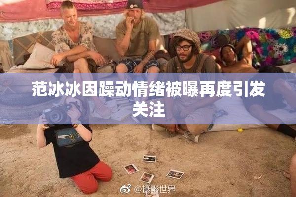 范冰冰因躁动情绪被曝再度引发关注