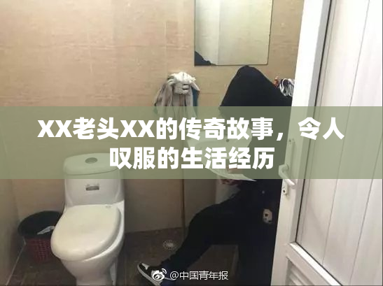 XX老头XX的传奇故事，令人叹服的生活经历