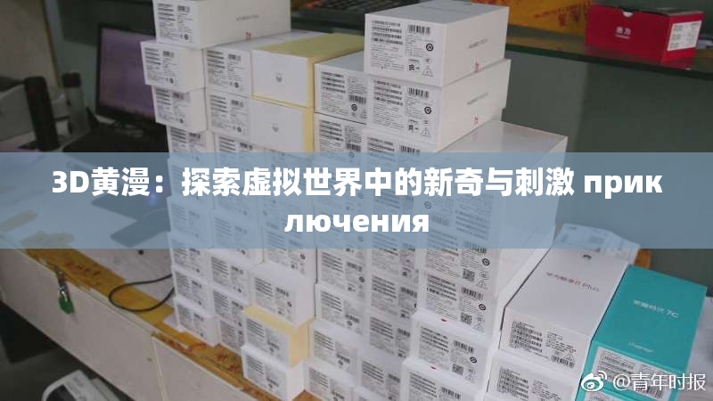 3D黄漫：探索虚拟世界中的新奇与刺激 приключения