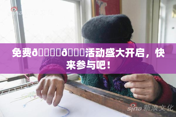 免费🔞‌🍌活动盛大开启，快来参与吧！