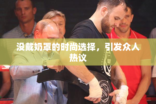没戴奶罩的时尚选择，引发众人热议