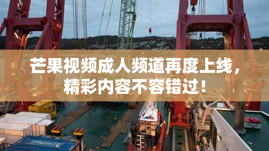 芒果视频成人频道再度上线，精彩内容不容错过！