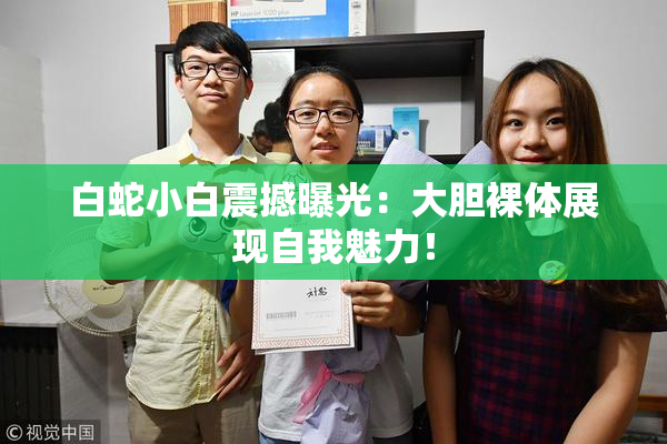 白蛇小白震撼曝光：大胆裸体展现自我魅力！