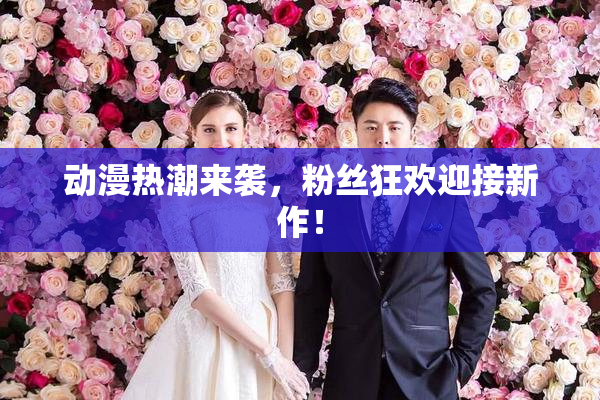 动漫热潮来袭，粉丝狂欢迎接新作！