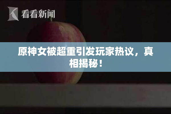 原神女被超重引发玩家热议，真相揭秘！