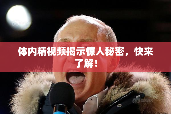 体内精视频揭示惊人秘密，快来了解！