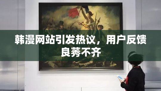 韩漫网站引发热议，用户反馈良莠不齐